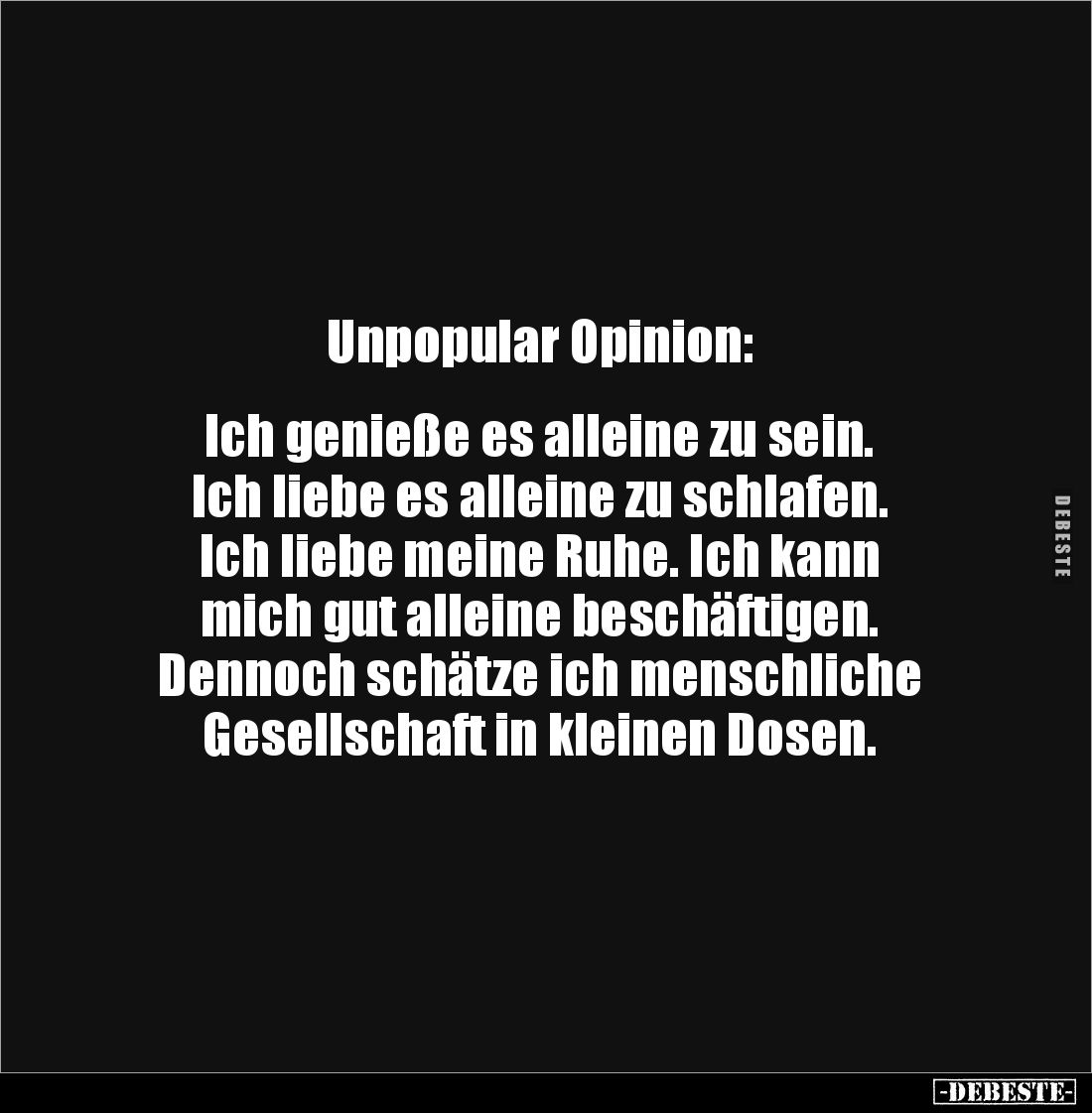 Unpopular Opinion:


Ich genieße es alleine zu sein. 
Ich liebe es alleine zu schlafen. 
Ich liebe meine Ruhe. Ich kann ...