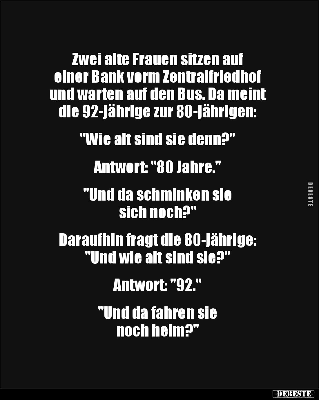 Zwei alte Frauen sitzen auf 
einer Bank vorm Zentralfriedhof 
und warten auf den Bus. Da meint 
die 92-jährige zur 80-jähr...