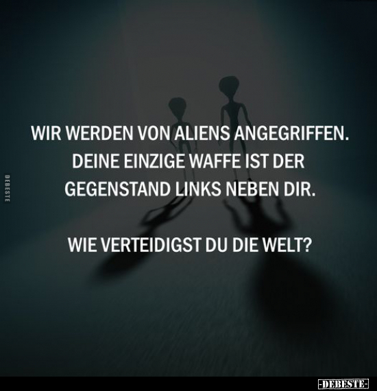 Wir werden von Aliens angegriffen. Deine einzige Waffe ist.. - Lustige Bilder | DEBESTE.de