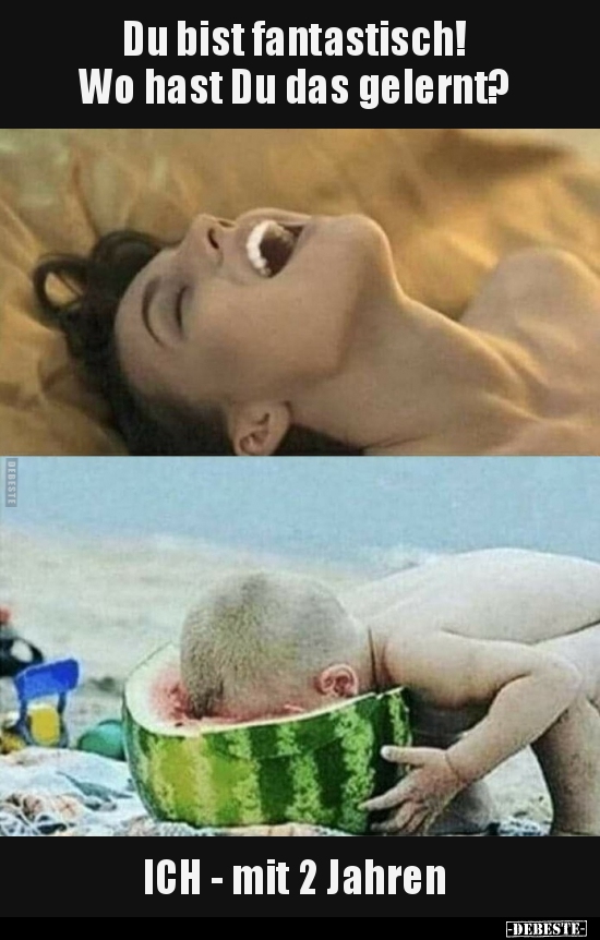 Du bist fantastisch! Wo hast Du das gelernt?..