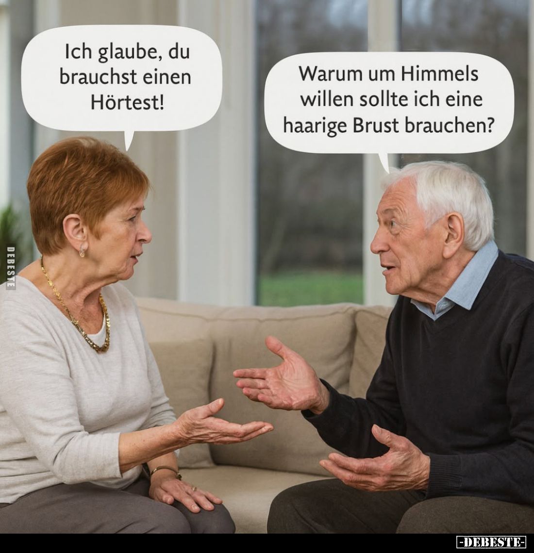 Ich glaube, du brauchst einen Hörtest!
-
Warum um Himmels willen sollte ich eine haarige Brust brauchen?