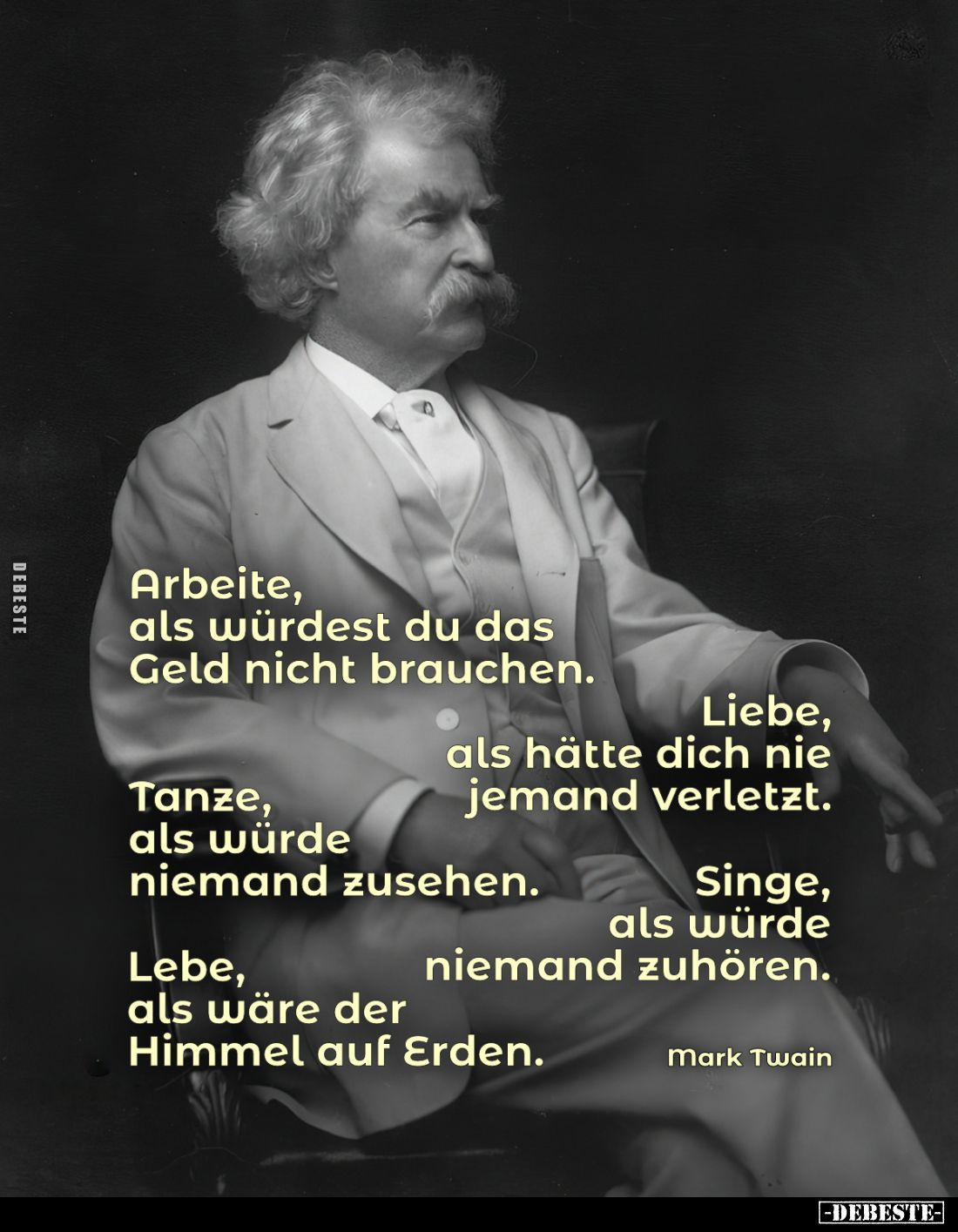 Arbeite, als würdest du das Geld nicht brauchen.
Liebe, als hätte dich nie jemand verletzt.
Tanze, als würde niemand zusehe...