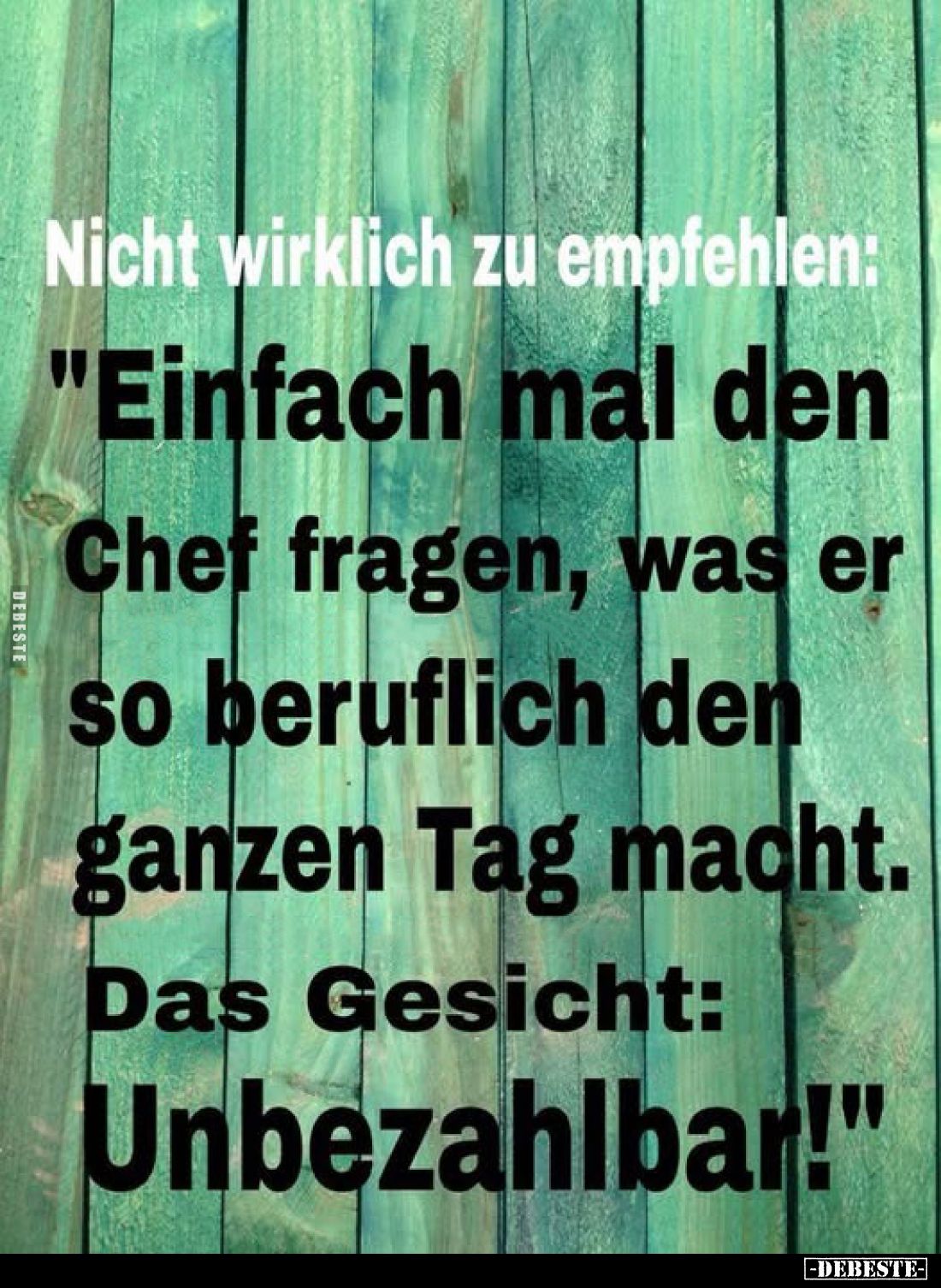 Nicht wirklich zu empfehlen:
"Einfach mal den Chef fragen, was er so beruflich den ganzen Tag macht. Das Gesicht: Unbez...