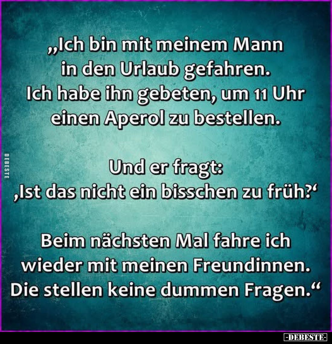 „Ich bin mit meinem Mann in den Urlaub gefahren.

Ich habe ihn gebeten, um 11 Uhr einen Aperol zu bestellen.



Und er ...