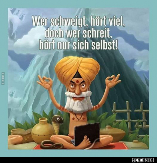 Wer schweigt, hört viel, doch wer schreit, hört nur sich selbst!