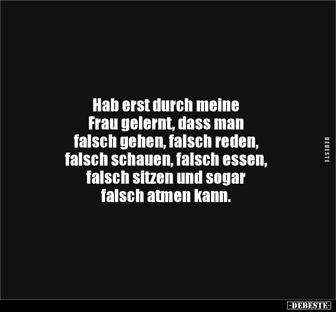 Hab erst durch meine 
Frau gelernt, dass man 
falsch gehen, falsch reden, 
falsch schauen, falsch essen, 
falsch sitzen u...
