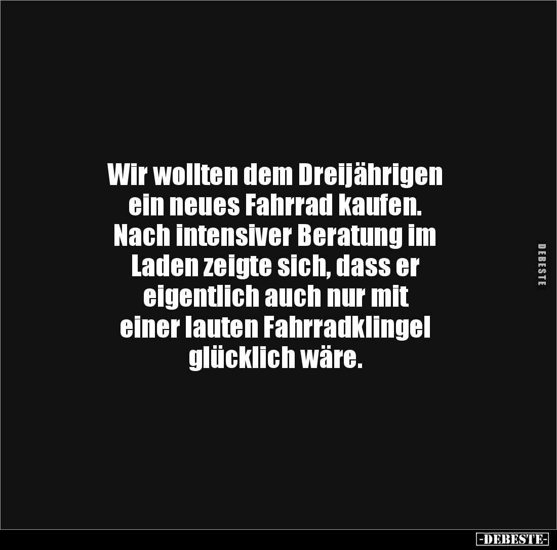 Wir wollten dem Dreijährigen 
ein neues Fahrrad kaufen. 
Nach intensiver Beratung im 
Laden zeigte sich, dass er 
eigentl...