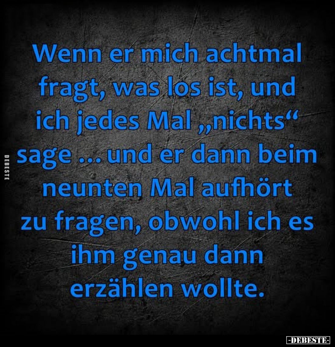 Wenn er mich achtmal fragt, was los ist, und ich jedes Mal „nichts“ sage... und er dann beim neunten Mal aufhört zu fragen, o...