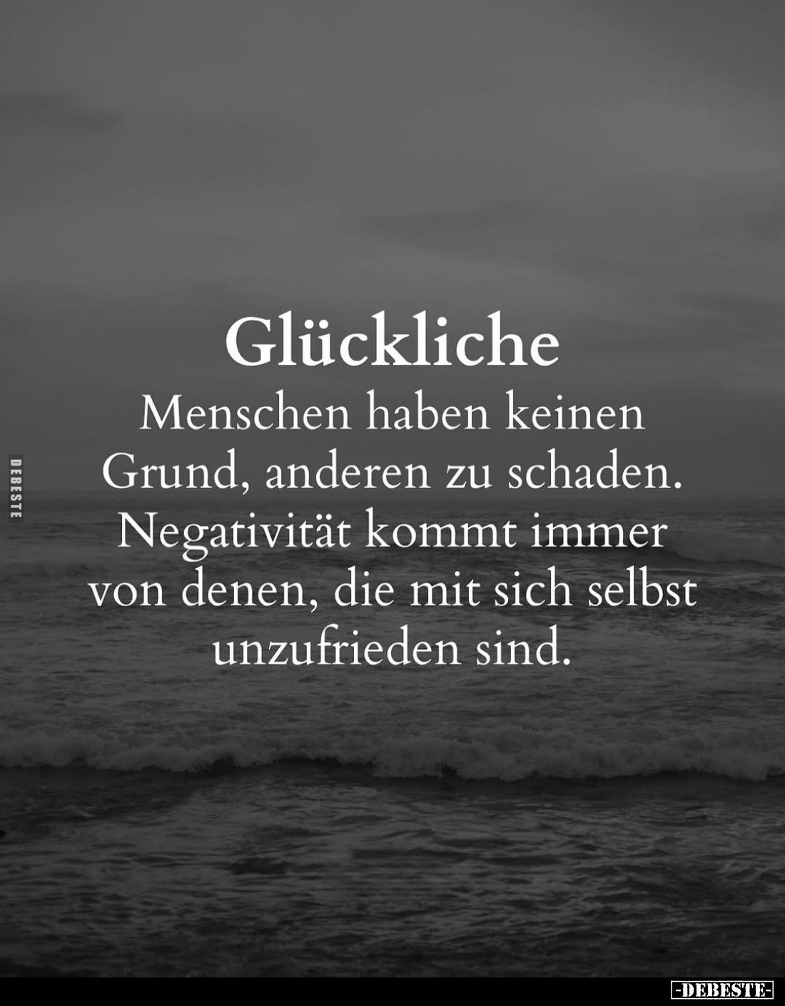 Glückliche
Menschen haben keinen Grund, anderen zu schaden. Negativität kommt immer von denen, die mit sich selbst unzufried...