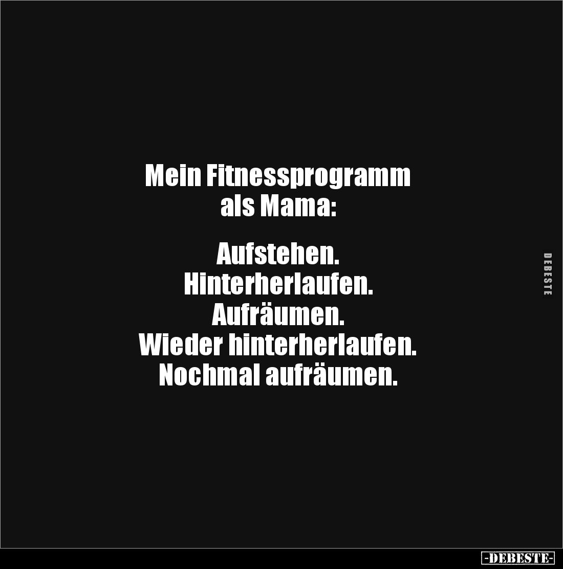 Mein Fitnessprogramm
als Mama:
Aufstehen.
Hinterherlaufen.
Aufräumen.
Wieder hinterherlaufen.
Nochmal aufräum...