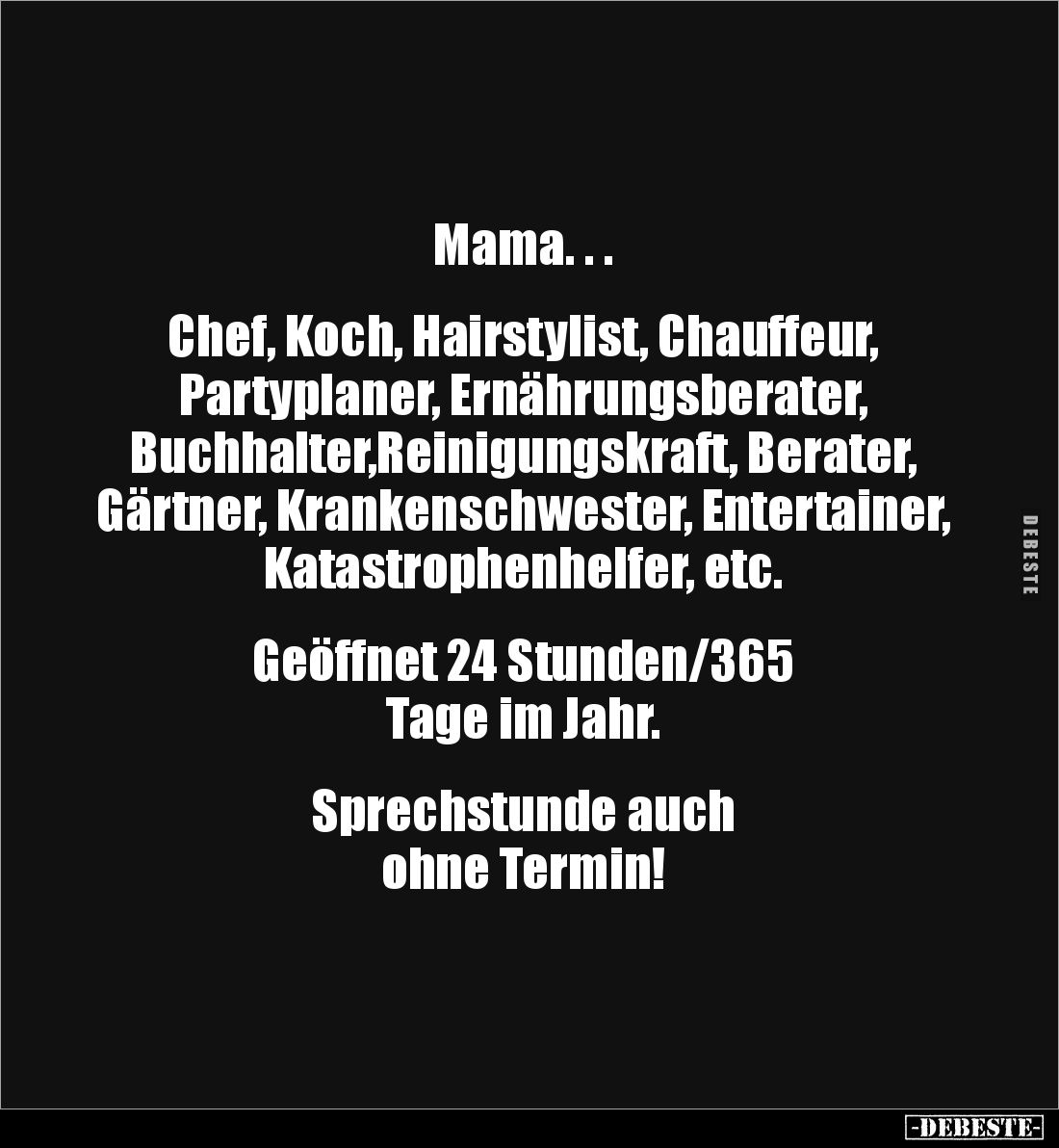 Mama. . .
Chef, Koch, Hairstylist, Chauffeur,
Partyplaner, Ernährungsberater,
Buchhalter,Reinigungskraft, Berater,
...