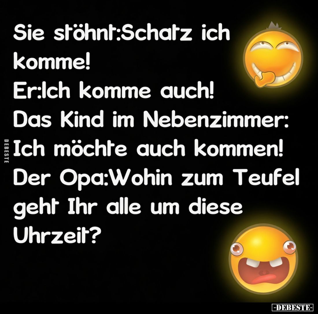 Sie stöhnt: Schatz ich komme!
Er: Ich komme auch!
Das Kind im Nebenzimmer: Ich möchte auch kommen!
Der Opa: Wohin zum Teuf...