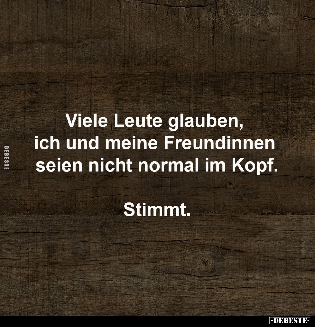 Viele Leute glauben, 
ich und meine Freundinnen 
seien nicht normal im Kopf.

Stimmt.