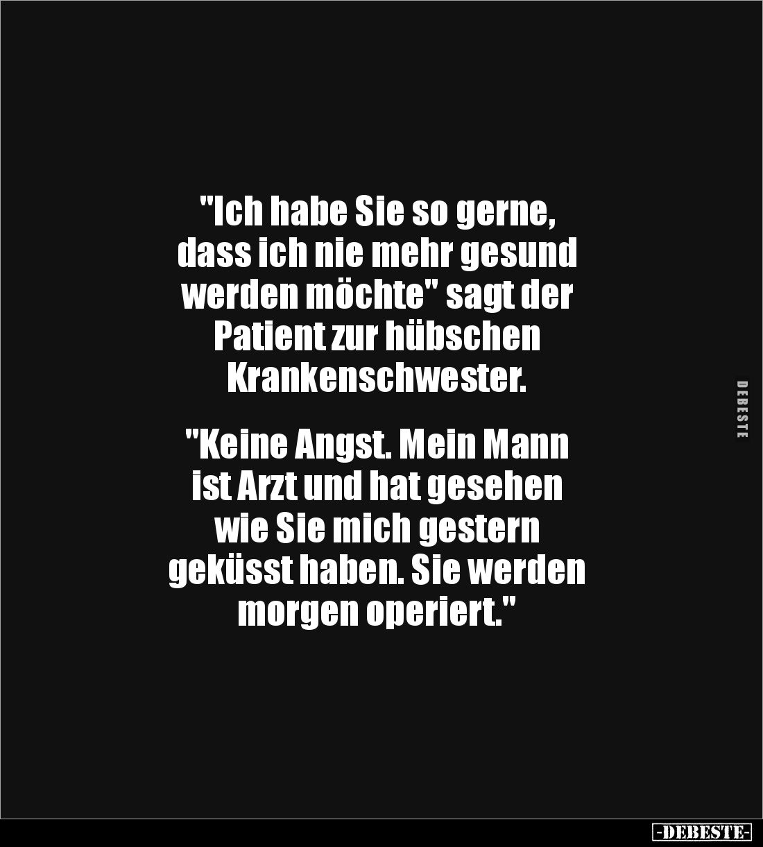 "Ich habe Sie so gerne, 
dass ich nie mehr gesund 
werden möchte" sagt der 
Patient zur hübschen 
Krankenschwes...