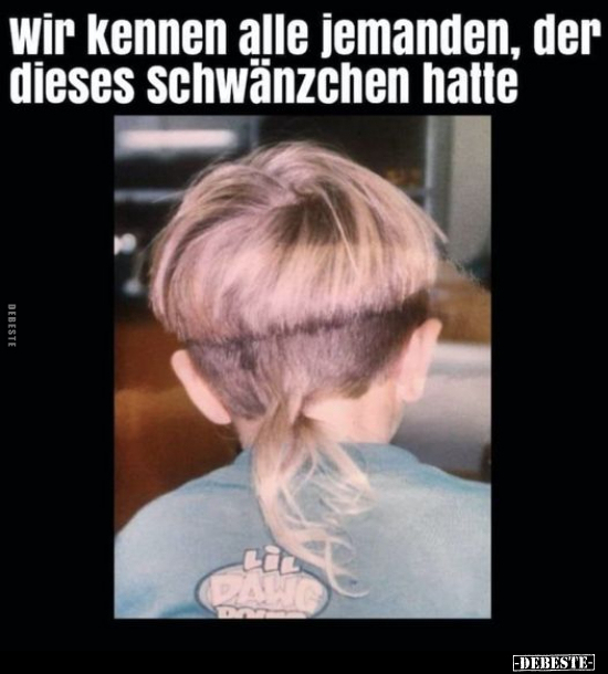 Wir kennen alle jemanden, der dieses schwänzchen hatte..