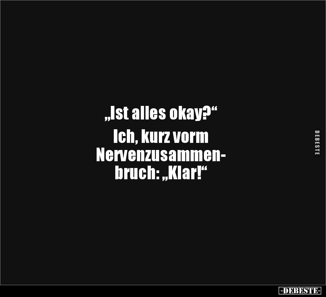 „Ist alles okay?“ 

Ich, kurz vorm 
Nervenzusammen-
bruch: „Klar!“