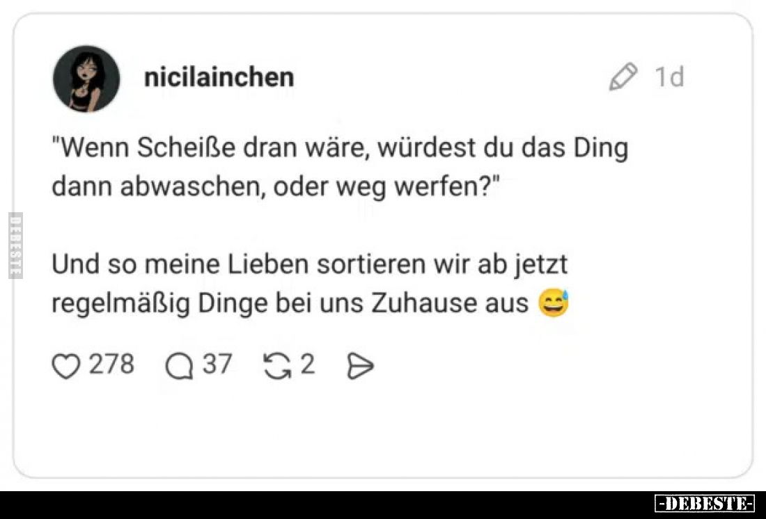 "Wenn Scheiße dran wäre, würdest du das Ding dann abwaschen, oder weg werfen?"
Und so meine Lieben sortieren wir a...
