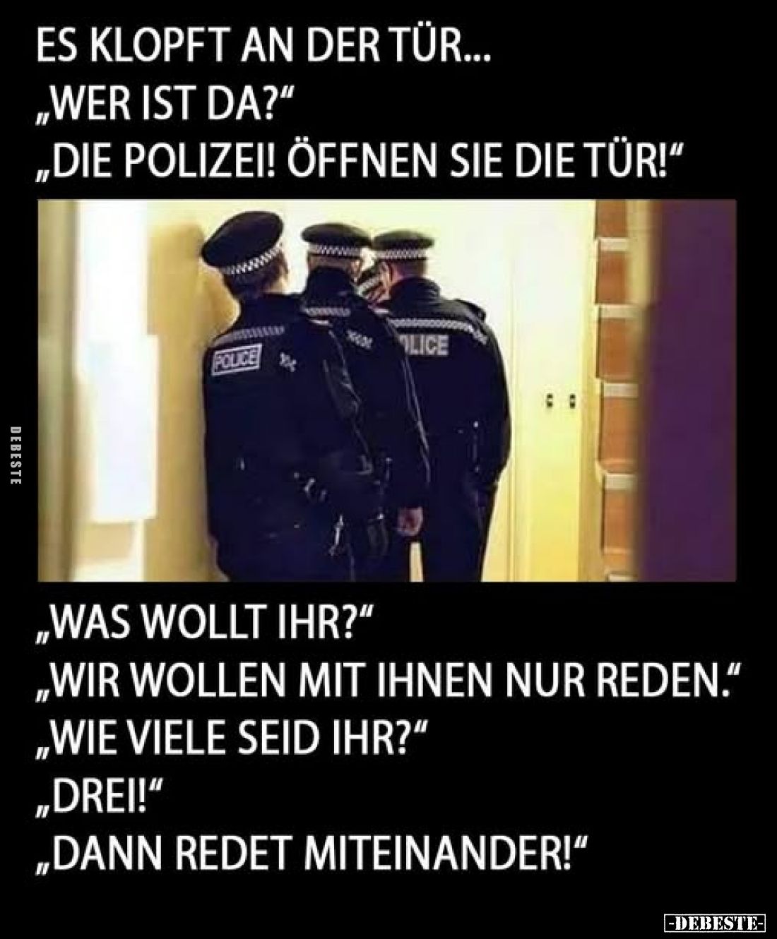 Es klopft an der Tür...
"Wer ist da?"
"Die Polizei! Öffnen sie die Tür!"
"Was wollt ihr?"
&...