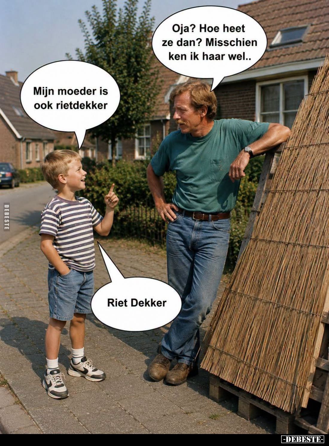 Mijn moeder is ook rietdekker. - Oja? Hoe heet ze dan? Misschien ken ik haar wel..
-
Riet Dekker.