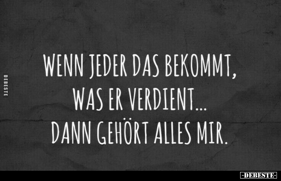 Wenn jeder das bekommt, was er verdient... dann gehört alles mir.