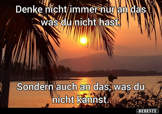 Denke nicht immer nur an das was du nicht hast.
Sondern auch an das, was du nicht kannst.