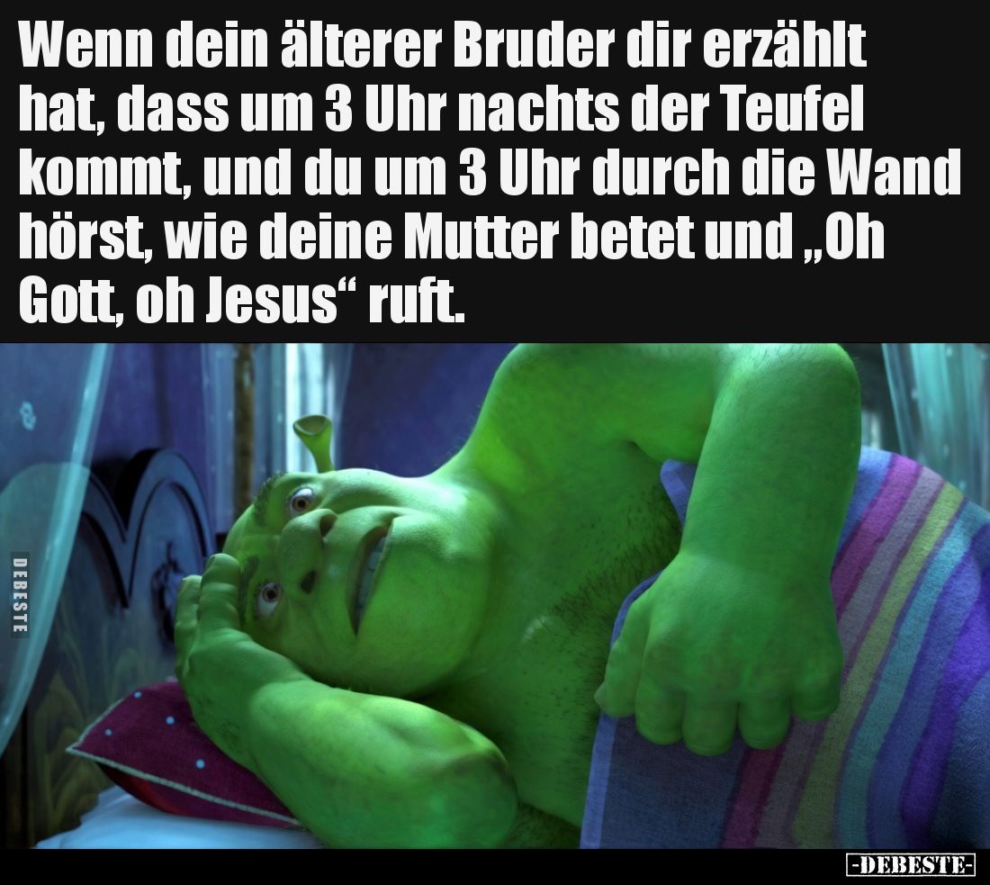 Wenn dein älterer Bruder dir erzählt hat, dass um 3 Uhr nachts der Teufel kommt, und du um 3 Uhr durch die Wand hörst, wie de...