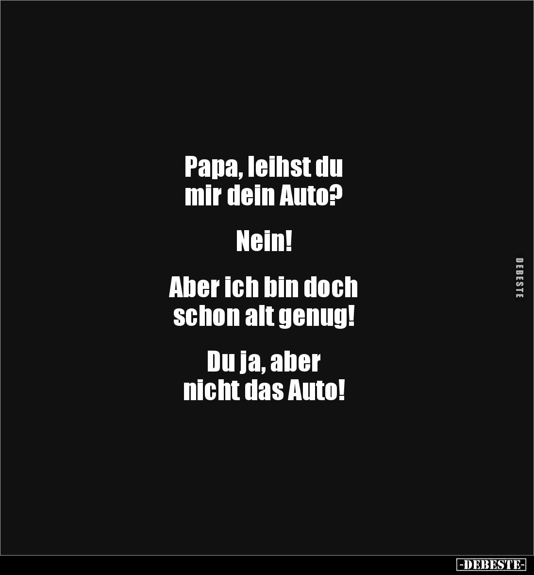 Papa, leihst du 
mir dein Auto?


Nein!


Aber ich bin doch 
schon alt genug!


Du ja, aber 
nicht das Auto!
