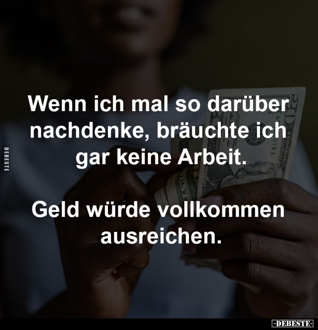 Wenn ich mal so darüber
nachdenke, bräuchte ich
gar keine Arbeit.
Geld würde vollkommen
ausreichen.