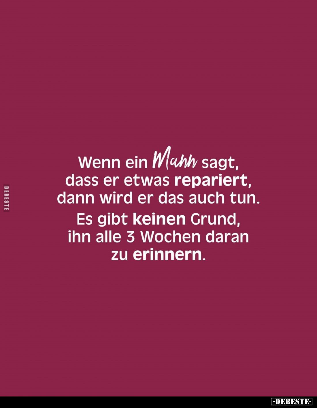Wenn ein Mann sagt, dass er etwas repariert, dann wird er das auch tun.
Es gibt keinen Grund, ihn alle 3 Wochen daran zu eri...