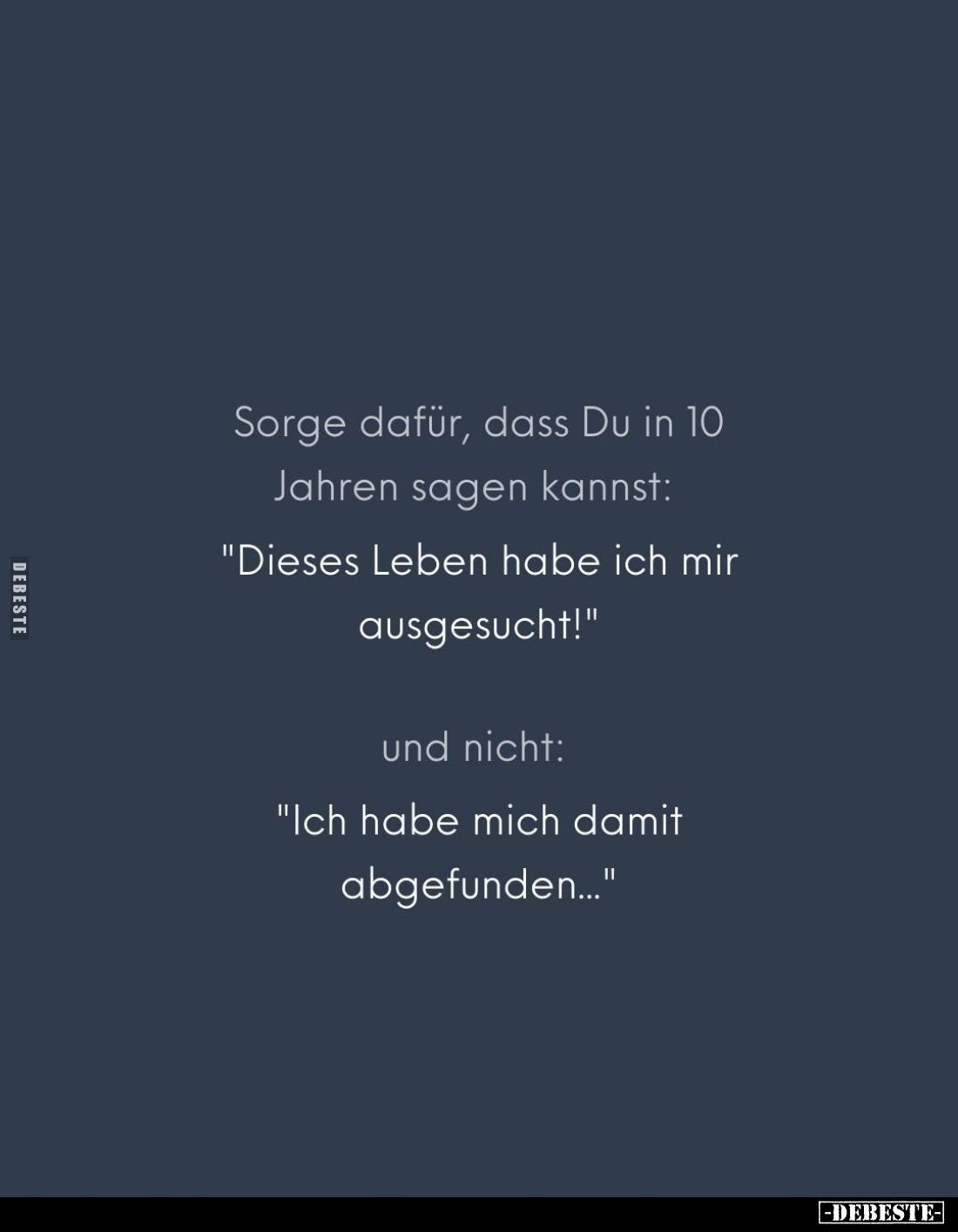 Sorge dafür, dass Du in 10 Jahren sagen kannst:
"Dieses Leben habe ich mir ausgesucht!" 
und nicht:
"Ich ha...