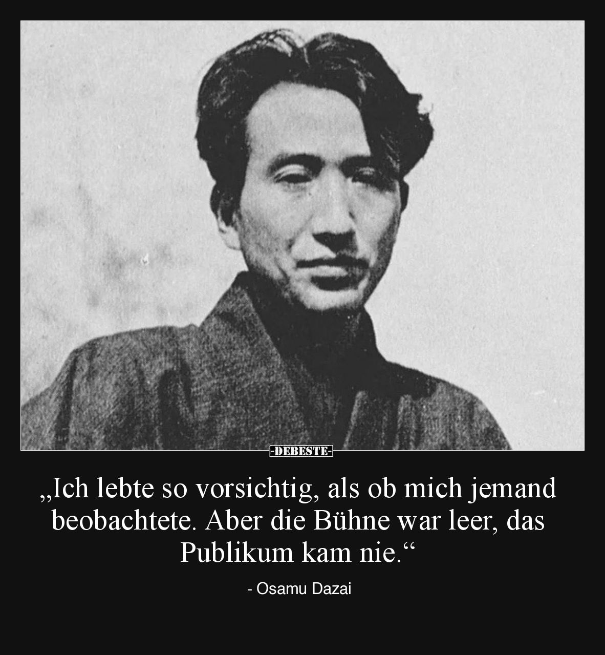 „Ich lebte so vorsichtig, als ob mich jemand beobachtete. Aber die Bühne war leer, das Publikum kam nie.“

- Osamu Dazai