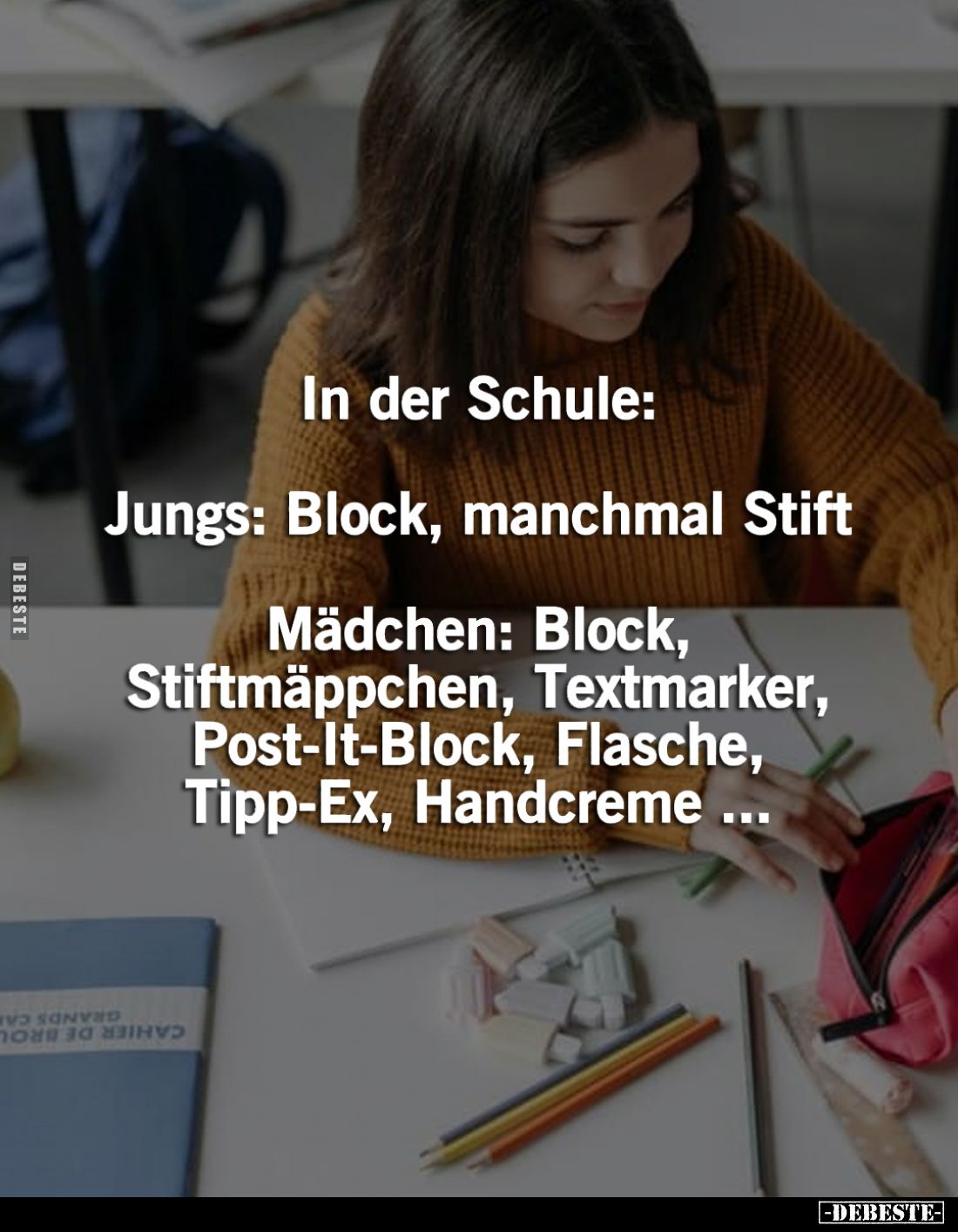 In der Schule:
Jungs: Block, manchmal Stift
Mädchen: Block, Stiftmäppchen, Textmarker, Post-It-Block, Flasche, Tipp-Ex, Han...