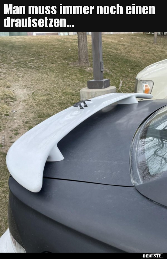 Man muss immer noch einen draufsetzen...