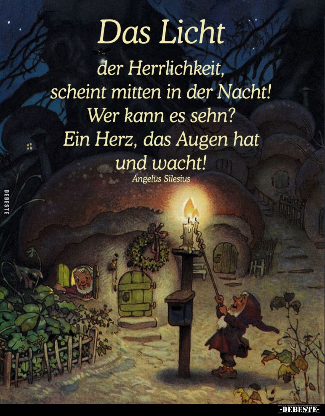 Das Licht der Herrlichkeit, scheint mitten in der Nacht! Wer kann es sehn?
Ein Herz, das Augen hat und wacht!
Angelus Siles...