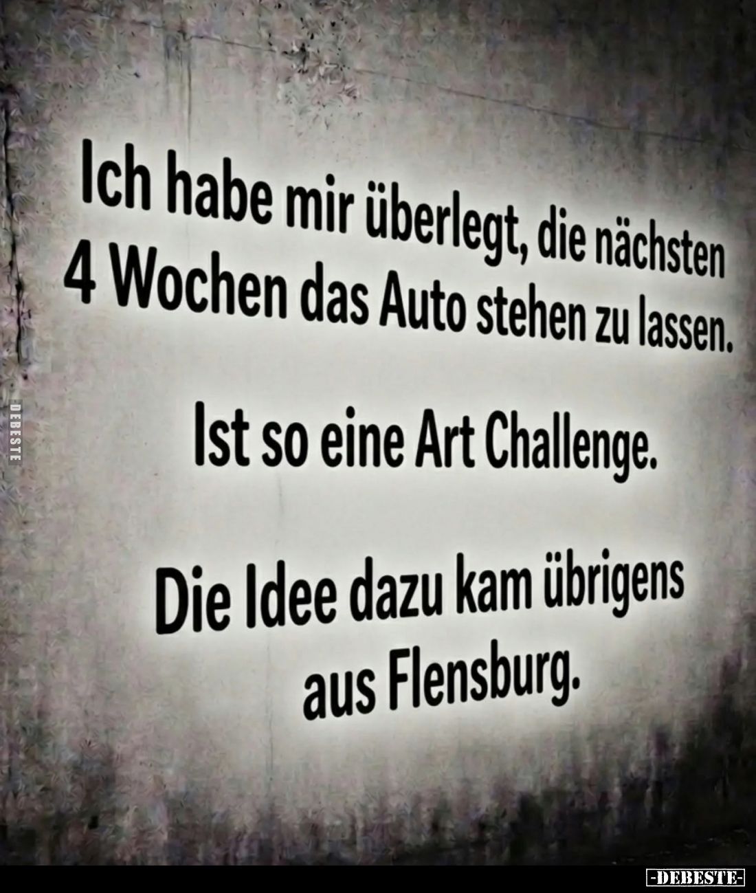 Ich habe mir überlegt, die nächsten
4 Wochen das Auto stehen zu lassen.
-
Ist so eine Art Challenge.
-
Die Idee dazu kam...