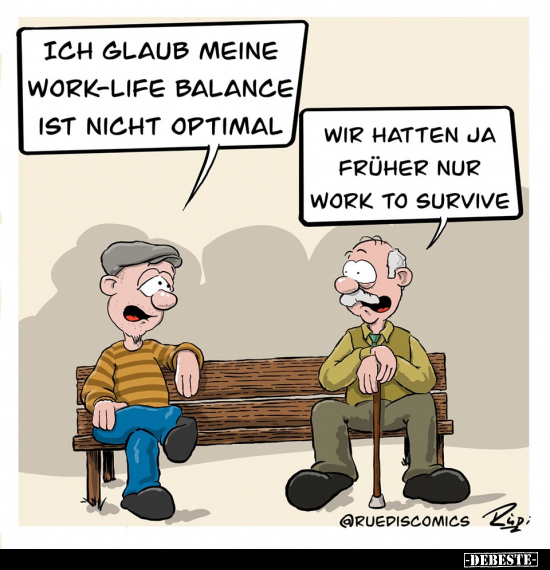 Ich glaub meine Work-Life Balance ist nicht optimal. -
Wir hatten ja früher nur Work to Survive.