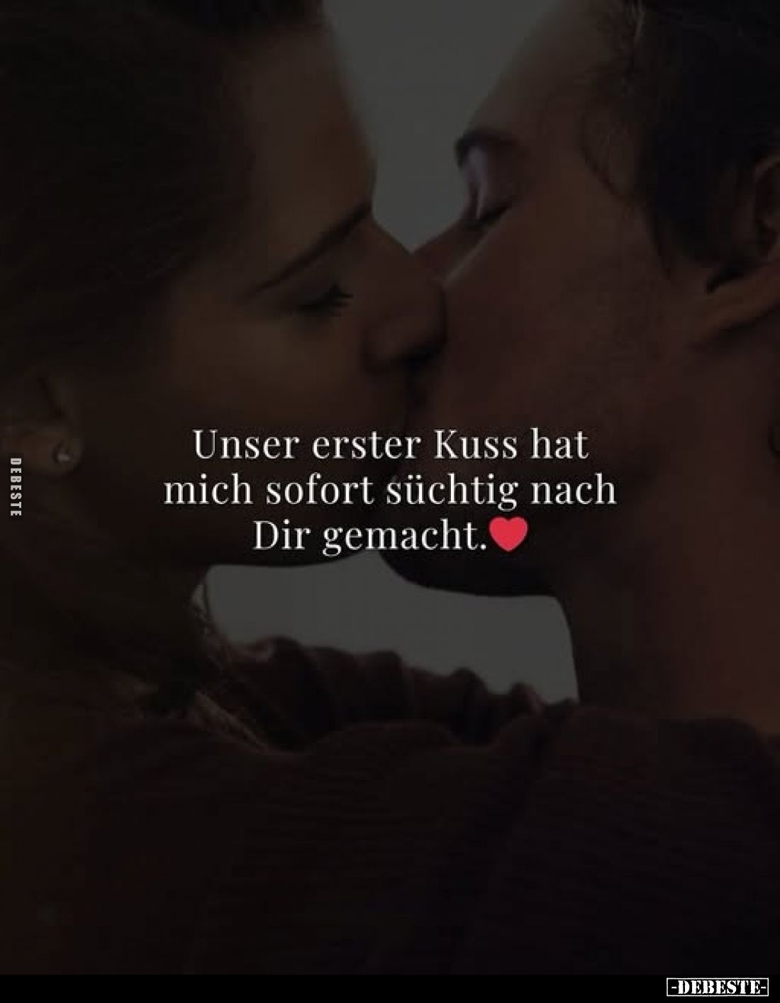 Unser erster Kuss hat mich sofort süchtig nach Dir gemacht.