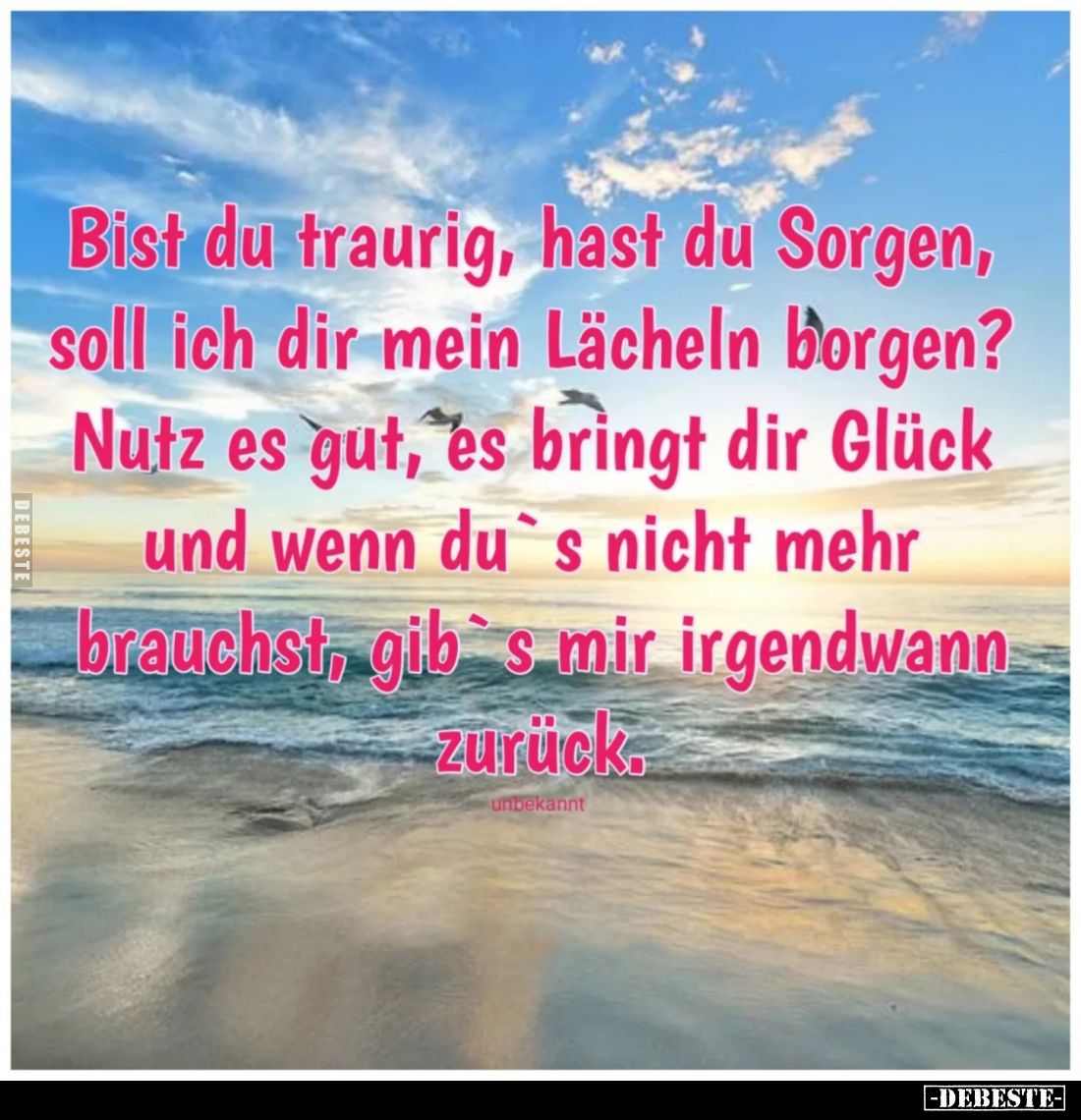 Bist du traurig, hast du Sorgen, soll ich dir mein Lächeln borgen? Nutz es gut, es bringt dir Glück und wenn du's nicht mehr ...