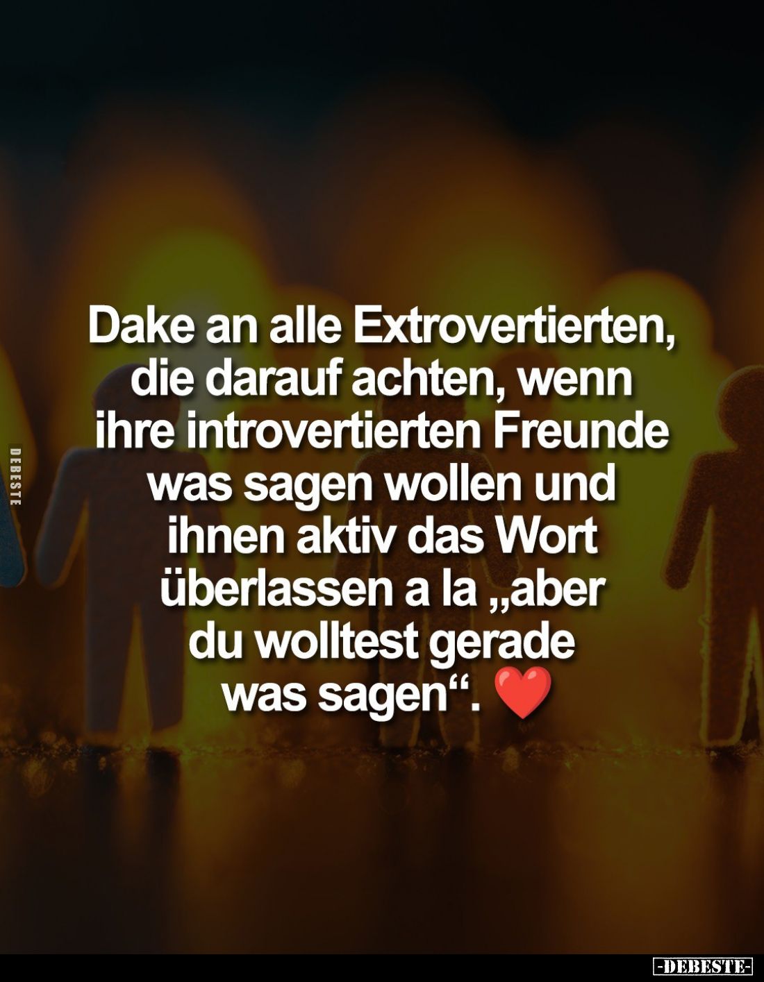 Dake an alle Extrovertierten, die darauf achten, wenn ihre introvertierten Freunde was sagen wollen und ihnen aktiv das Wort ...