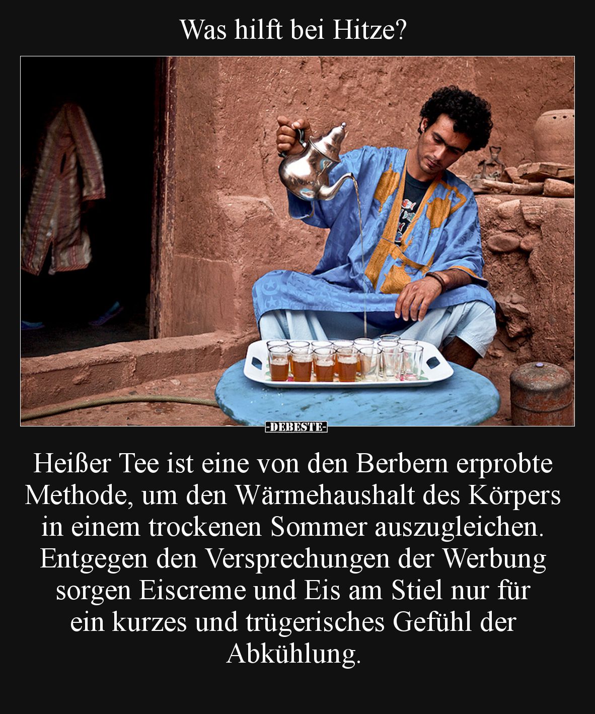 Was hilft bei Hitze?

Heißer Tee ist eine von den Berbern erprobte Methode, um den Wärmehaushalt des Körpers in einem trock...