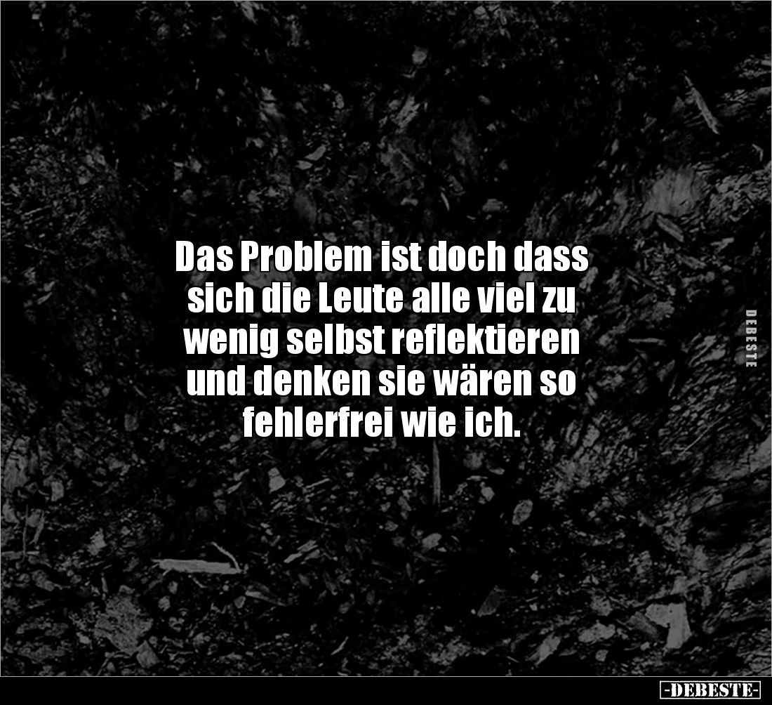 Das Problem ist doch dass 
sich die Leute alle viel zu 
wenig selbst reflektieren 
und denken sie wären so 
fehlerfrei wi...