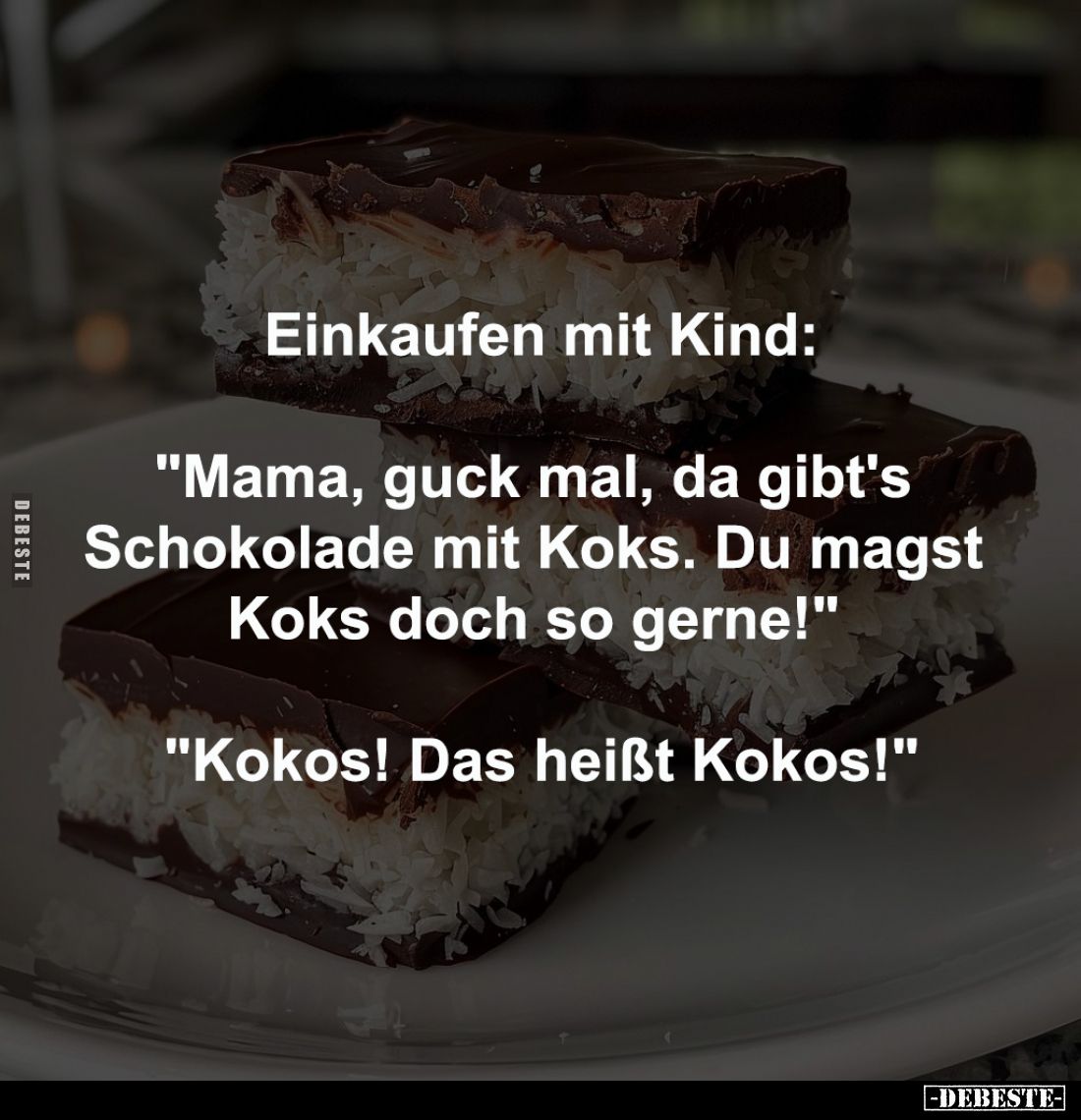 Einkaufen mit Kind:

"Mama, guck mal, da gibt's 
Schokolade mit Koks. Du magst 
Koks doch so gerne!" -

&quot...