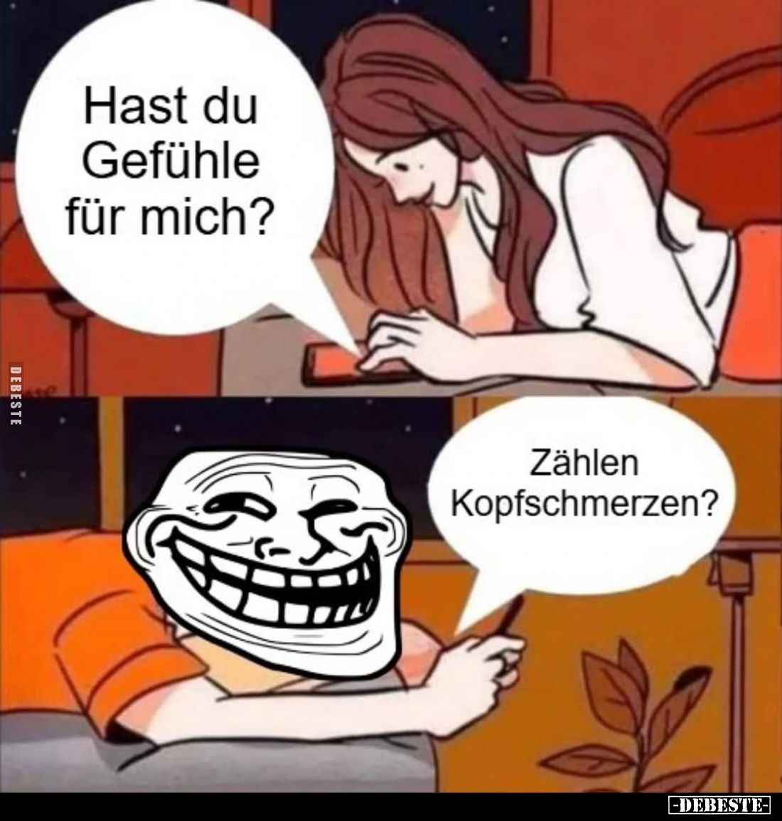 Hast du Gefühle für mich?
Zählen Kopfschmerzen?