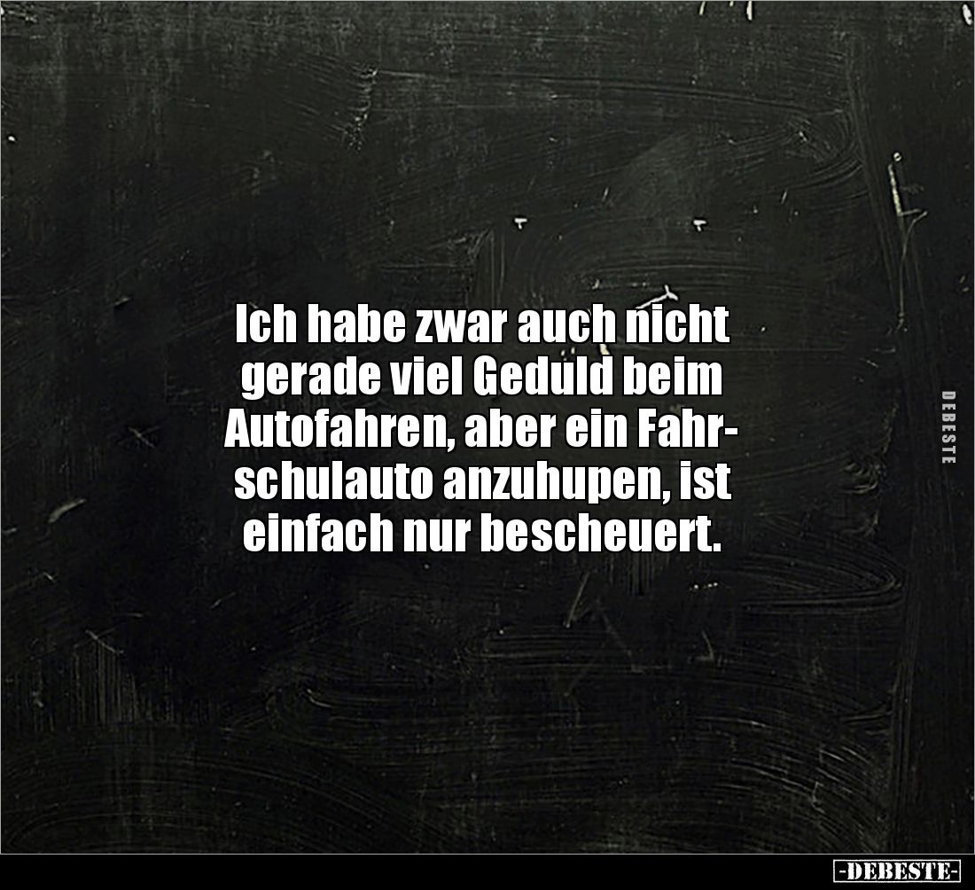Ich habe zwar auch nicht 
gerade viel Geduld beim 
Autofahren, aber ein Fahr-
schulauto anzuhupen, ist 
einfach nur besch...