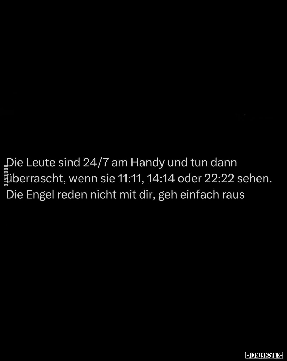 Die Leute sind 24/7 am Handy und tun dann überrascht, wenn sie 11:11, 14:14 oder 22:22 sehen.
Die Engel reden nicht mit dir,...