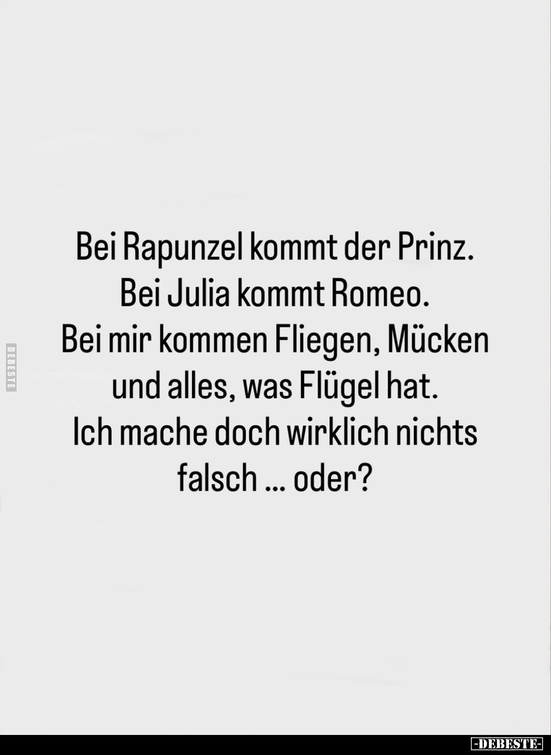 Bei Rapunzel kommt der Prinz.
Bei Julia kommt Romeo.
Bei mir kommen Fliegen, Mücken und alles, was Flügel hat. Ich mache do...