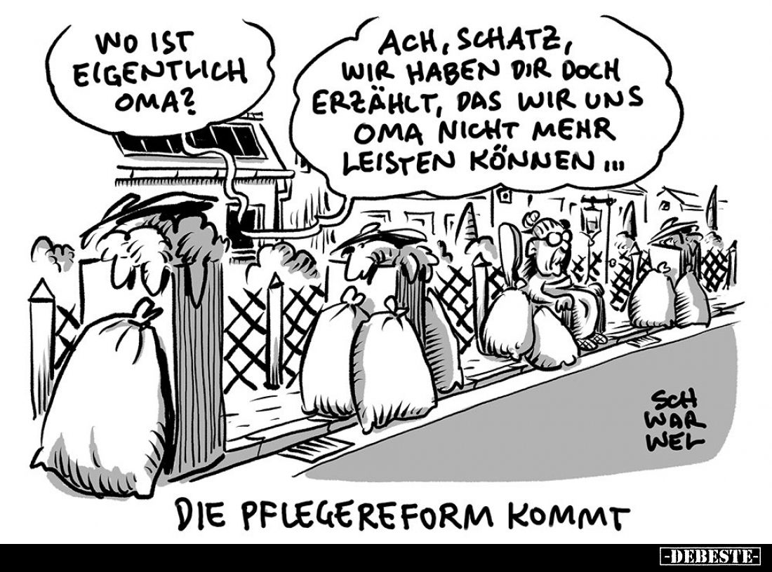 Die Pflegereform kommt. - Wo ist eigentlich Oma? -
Ach, Schatz, wir haben dir doch erzählt, das wir uns Oma nicht mehr leist...