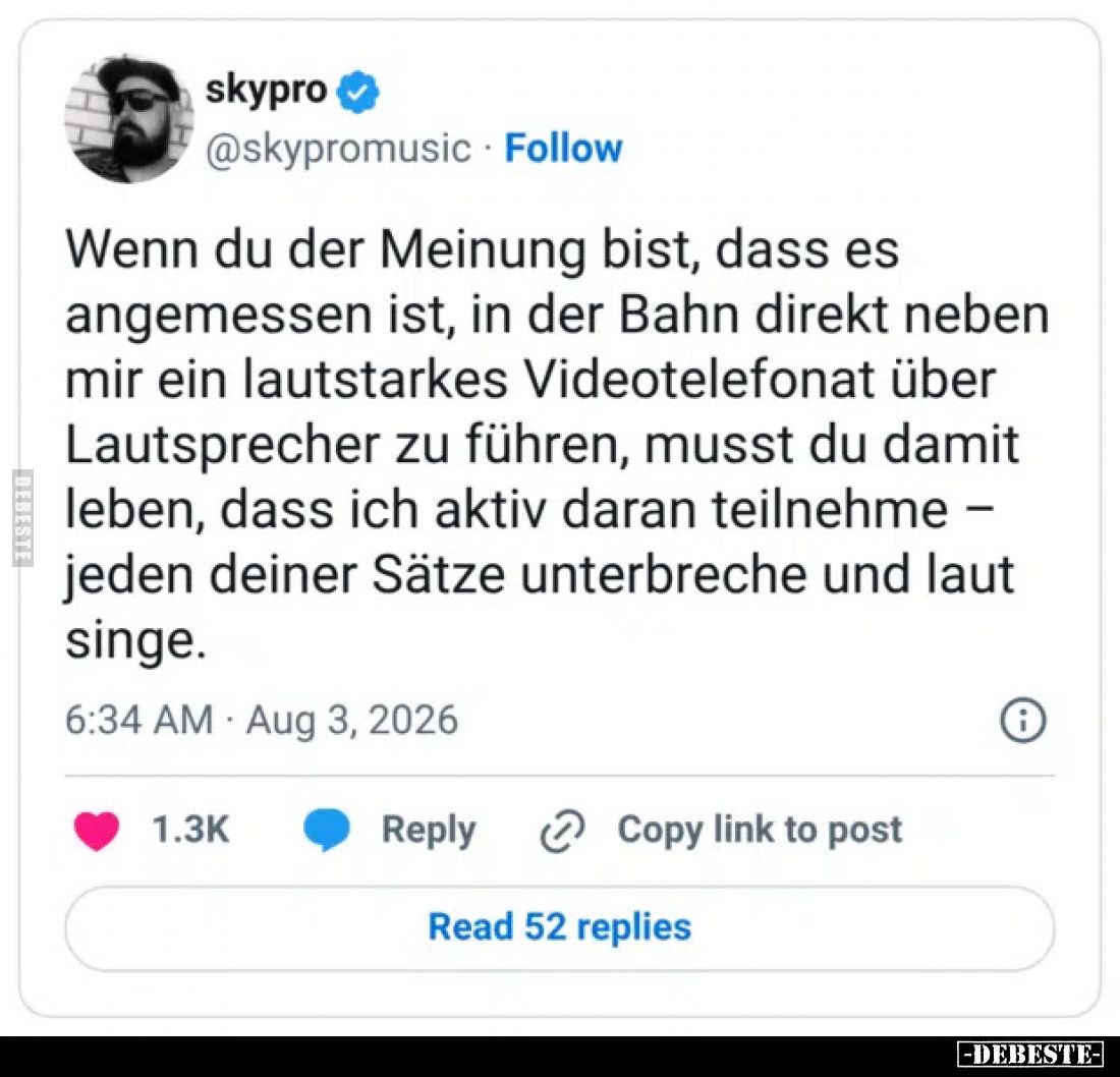 Wenn du der Meinung bist, dass es angemessen ist, in der Bahn direkt neben mir ein lautstarkes Videotelefonat über Lautsprech...