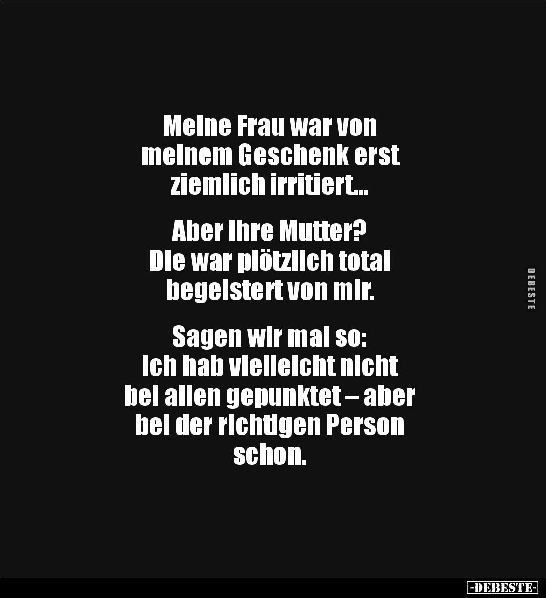 Meine Frau war von 
meinem Geschenk erst 
ziemlich irritiert...


Aber ihre Mutter? 
Die war plötzlich total 
begeiste...