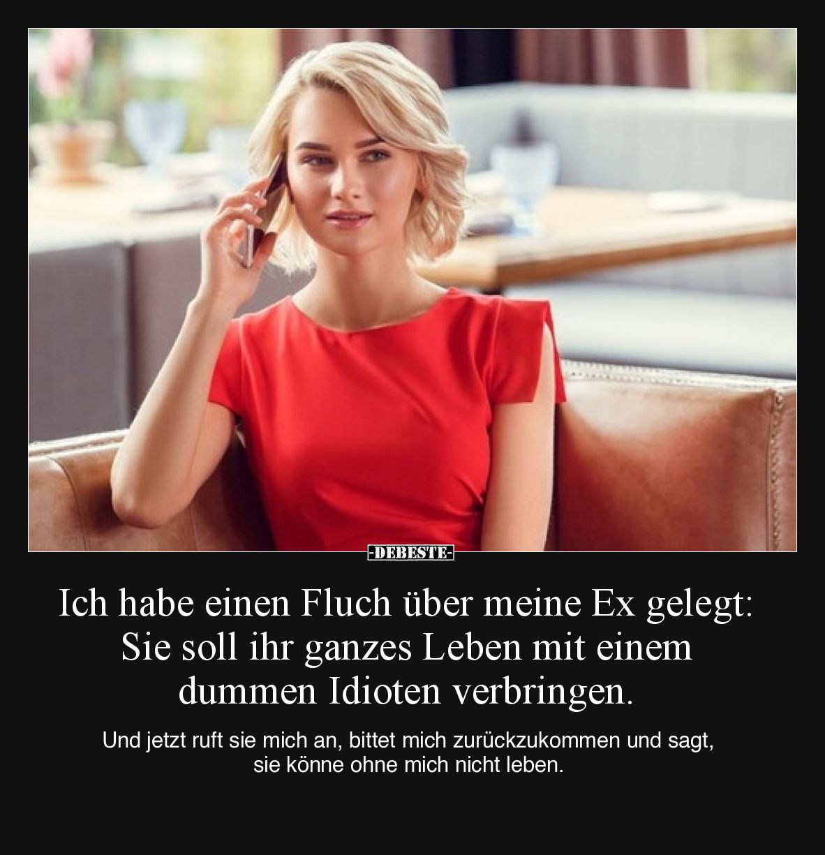 Ich habe einen Fluch über meine Ex gelegt: Sie soll ihr ganzes Leben mit einem dummen Idioten verbringen. 

Und jetzt ruft ...